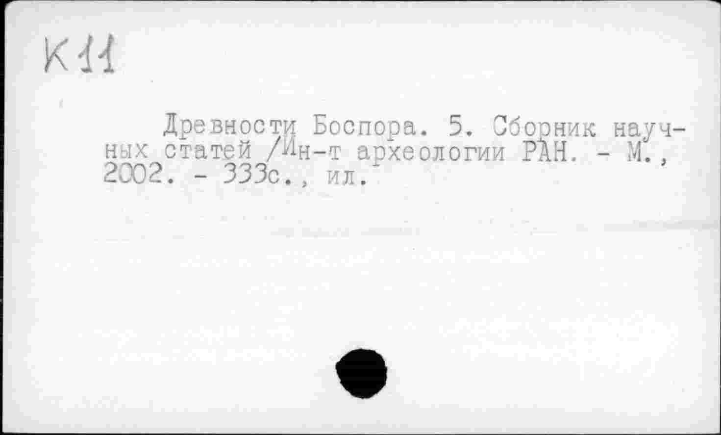 ﻿Древности Боспора. 5. Сборник науч ных статей /Ин-т археологии РАН. - М.. 2Û02. - 333с., ил.